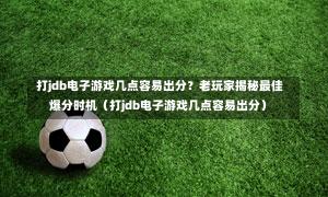  打jdb电子游戏几点容易出分？老玩家揭秘最佳爆分时机（打jdb电子游戏几点容易出分）