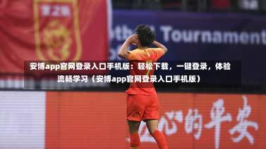  安博app官网登录入口手机版：轻松下载，一键登录，体验流畅学习（安博app官网登录入口手机版）