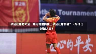  半场让球站大全：如何精准抓住上半场让球机会？（半场让球站大全）