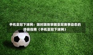  手机亚冠下球网：随时随地掌握亚冠赛事动态的终极指南（手机亚冠下球网）