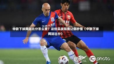 中欧下球网站比分怎么查?这份实战指南让你秒懂(中欧下球网站比分)-第1张图片