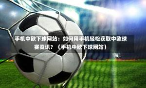  手机中欧下球网站：如何用手机轻松获取中欧球赛资讯？（手机中欧下球网站）