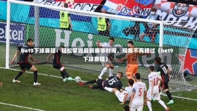 bet9下球赛程：轻松掌握最新赛事时间，观赛不再错过（bet9下球赛程）