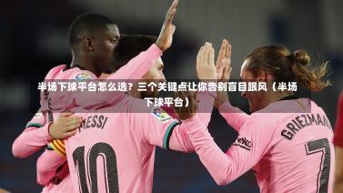 半场下球平台怎么选？三个关键点让你告别盲目跟风（半场下球平台）