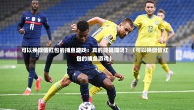 可以换微信红包的捕鱼游戏:真的能提现吗?(可以换微信红包的捕鱼游戏)-第1张图片