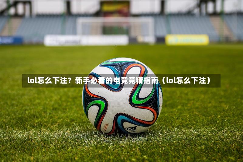  lol怎么下注？新手必看的电竞竞猜指南（lol怎么下注）