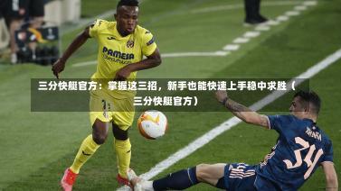  三分快艇官方：掌握这三招，新手也能快速上手稳中求胜（三分快艇官方）