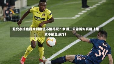  超变态捕鱼游戏到底值不值得玩？亲测三天告诉你真相（超变态捕鱼游戏）