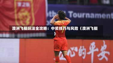 澳洲飞艇玩法全攻略:中奖技巧与风险(澳洲飞艇)-第1张图片