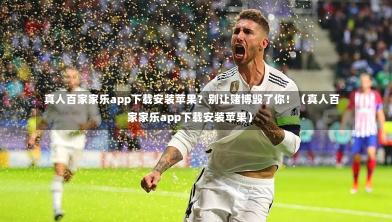  真人百家家乐app下载安装苹果？别让赌博毁了你！（真人百家家乐app下载安装苹果）