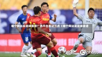  哪个网站买足球靠谱？选平台看这三点（哪个网站买足球靠谱）