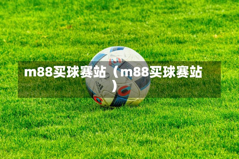 m88买球赛站（m88买球赛站）-第1张图片