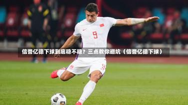  信誉亿德下球到底稳不稳？三点教你避坑（信誉亿德下球）