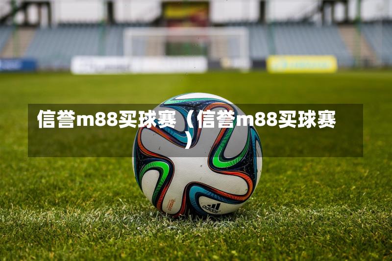 信誉m88买球赛（信誉m88买球赛）