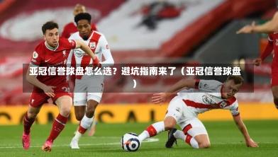  亚冠信誉球盘怎么选？避坑指南来了（亚冠信誉球盘）