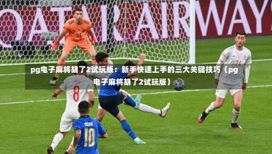 pg电子麻将胡了2试玩版:新手快速上手的三大关键技巧(pg电子麻将胡了2试玩版)-第1张图片