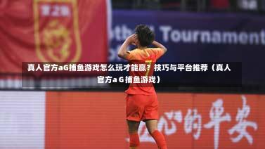  真人官方aG捕鱼游戏怎么玩才能赢？技巧与平台推荐（真人官方aＧ捕鱼游戏）