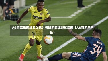  AG百家乐网址怎么找？老玩家教你避坑指南（AG百家乐网址）
