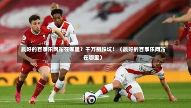  最好的百家乐网站在哪里？千万别踩坑！（最好的百家乐网站在哪里）