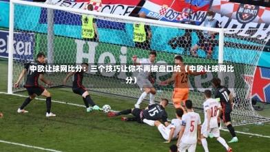  中欧让球网比分：三个技巧让你不再被盘口坑（中欧让球网比分）