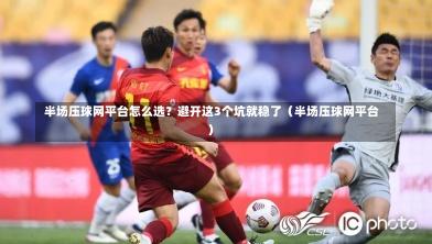 半场压球网平台怎么选?避开这3个坑就稳了(半场压球网平台)-第1张图片