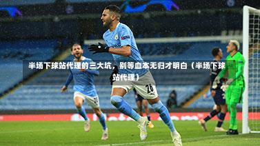  半场下球站代理的三大坑，别等血本无归才明白（半场下球站代理）