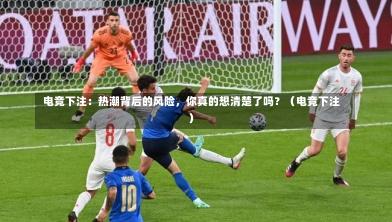  电竞下注：热潮背后的风险，你真的想清楚了吗？（电竞下注）