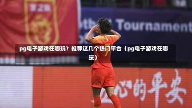 pg电子游戏在哪玩?推荐这几个热门平台(pg电子游戏在哪玩)-第1张图片