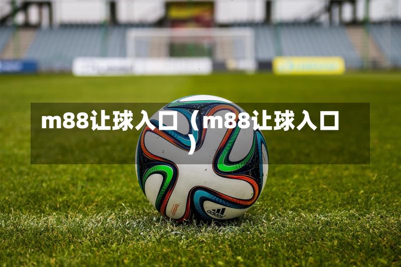 m88让球入口（m88让球入口）