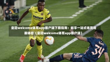 皇冠welcome体育app客户端下载指南:畅享一站式体育观赛体验(皇冠welcome体育app客户端)-第1张图片