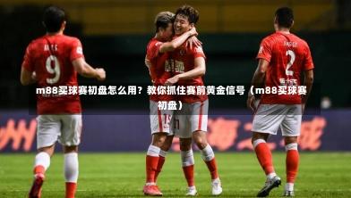  m88买球赛初盘怎么用？教你抓住赛前黄金信号（m88买球赛初盘）