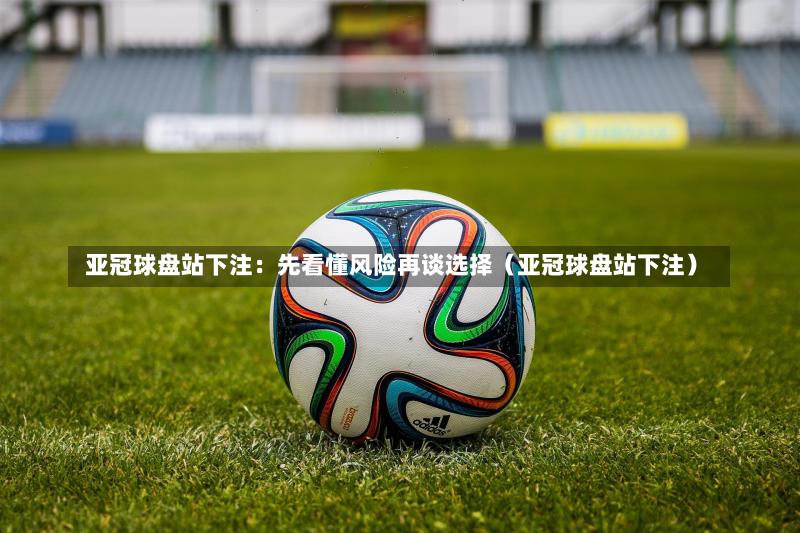 亚冠球盘站下注:先看懂风险再谈选择(亚冠球盘站下注)-第1张图片