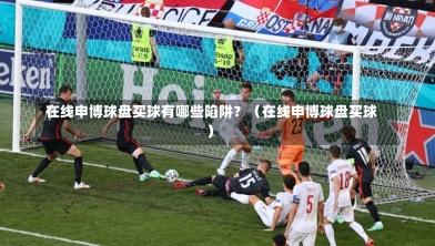  在线申博球盘买球有哪些陷阱？（在线申博球盘买球）