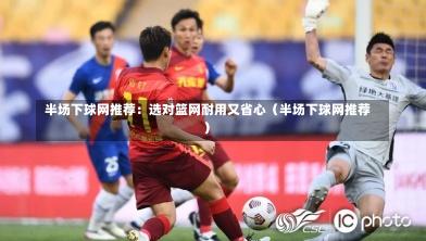  半场下球网推荐：选对篮网耐用又省心（半场下球网推荐）