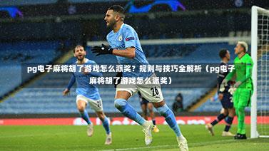  pg电子麻将胡了游戏怎么派奖？规则与技巧全解析（pg电子麻将胡了游戏怎么派奖）