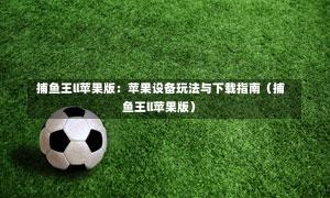  捕鱼王ll苹果版：苹果设备玩法与下载指南（捕鱼王ll苹果版）