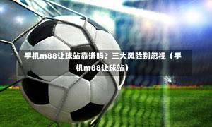  手机m88让球站靠谱吗？三大风险别忽视（手机m88让球站）