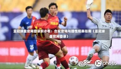  亚冠球盘官网登录前必看：合规查询与理性观赛指南（亚冠球盘官网登录）