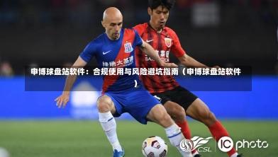  申博球盘站软件：合规使用与风险避坑指南（申博球盘站软件）