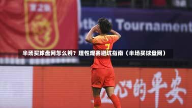  半场买球盘网怎么辨？理性观赛避坑指南（半场买球盘网）