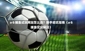 aG捕鱼试玩网站怎么选?新手避坑指南(aG捕鱼试玩网站)-第1张图片