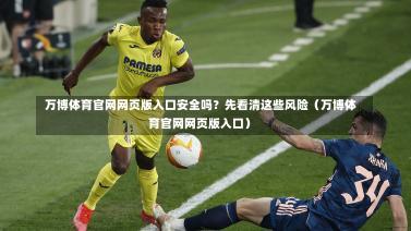 万博体育官网网页版入口安全吗?先看清这些风险(万博体育官网网页版入口)-第1张图片