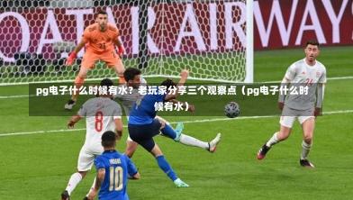  pg电子什么时候有水？老玩家分享三个观察点（pg电子什么时候有水）