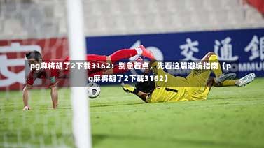  pg麻将胡了2下载3162：别急着点，先看这篇避坑指南（pg麻将胡了2下载3162）
