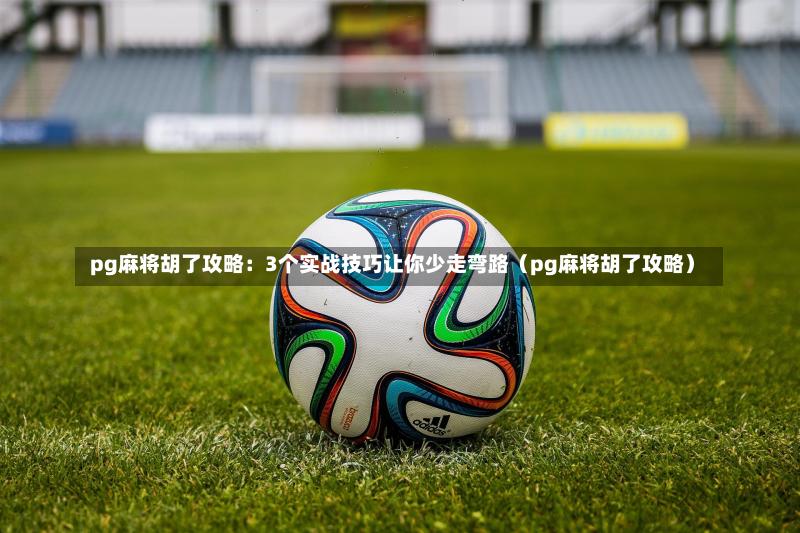  pg麻将胡了攻略：3个实战技巧让你少走弯路（pg麻将胡了攻略）