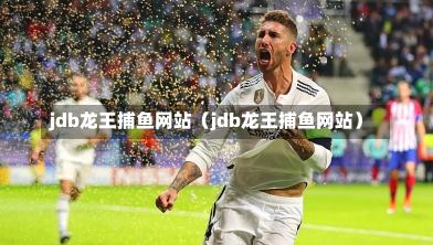 jdb龙王捕鱼网站（jdb龙王捕鱼网站）