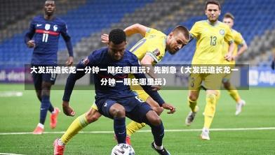  大发玩追长龙一分钟一期在哪里玩？先别急（大发玩追长龙一分钟一期在哪里玩）