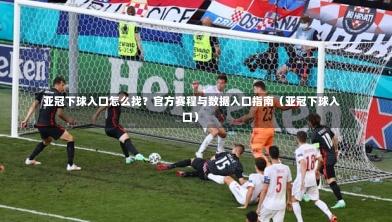  亚冠下球入口怎么找？官方赛程与数据入口指南（亚冠下球入口）