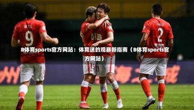  B体育sports官方网站：体育迷的观赛新指南（B体育sports官方网站）