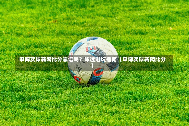  申博买球赛网比分靠谱吗？球迷避坑指南（申博买球赛网比分）